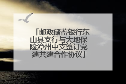 邮政储蓄银行东山县支行与大地保险漳州中支签订党建共建合作协议